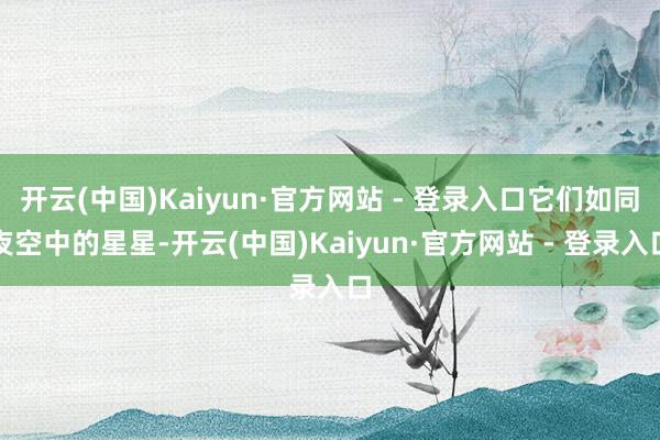开云(中国)Kaiyun·官方网站 - 登录入口它们如同夜空中的星星-开云(中国)Kaiyun·官方网站 - 登录入口