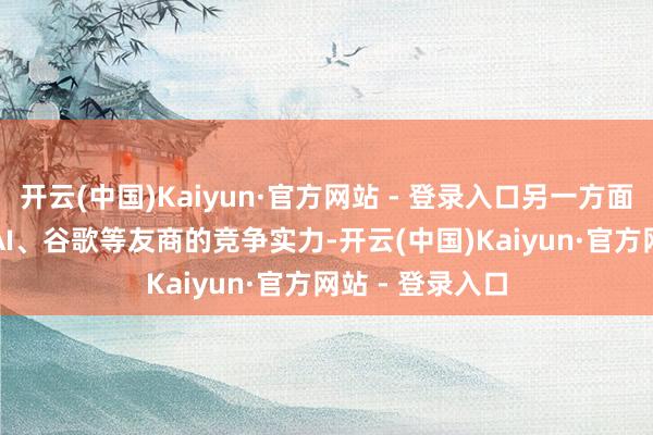 开云(中国)Kaiyun·官方网站 - 登录入口另一方面增强同 OpenAI、谷歌等友商的竞争实力-开云(中国)Kaiyun·官方网站 - 登录入口