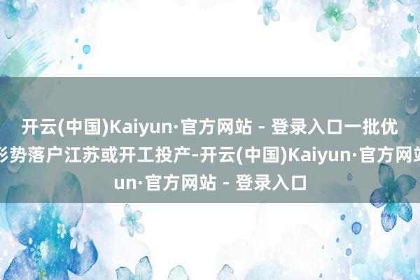 开云(中国)Kaiyun·官方网站 - 登录入口一批优质台资要紧形势落户江苏或开工投产-开云(中国)Kaiyun·官方网站 - 登录入口