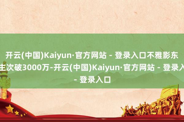 开云(中国)Kaiyun·官方网站 - 登录入口不雅影东谈主次破3000万-开云(中国)Kaiyun·官方网站 - 登录入口