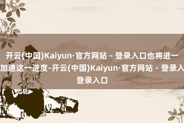 开云(中国)Kaiyun·官方网站 - 登录入口也将进一步加速这一进度-开云(中国)Kaiyun·官方网站 - 登录入口