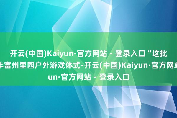 开云(中国)Kaiyun·官方网站 - 登录入口“这批器材将有用丰富州里园户外游戏体式-开云(中国)Kaiyun·官方网站 - 登录入口