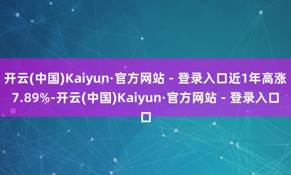 开云(中国)Kaiyun·官方网站 - 登录入口近1年高涨7.89%-开云(中国)Kaiyun·官方网站 - 登录入口