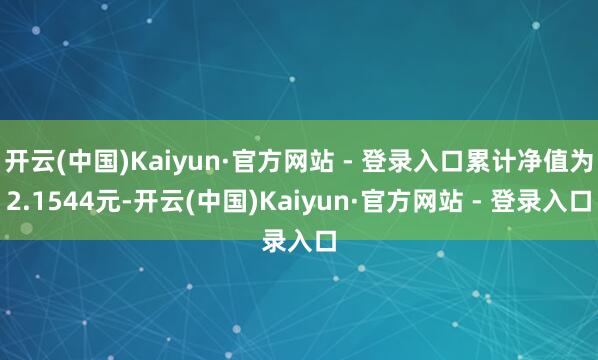开云(中国)Kaiyun·官方网站 - 登录入口累计净值为2.1544元-开云(中国)Kaiyun·官方网站 - 登录入口