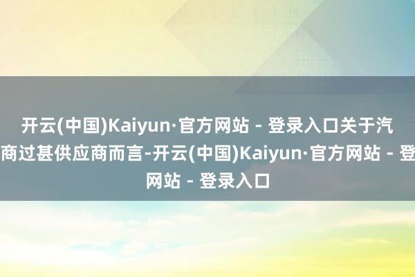 开云(中国)Kaiyun·官方网站 - 登录入口关于汽车制造商过甚供应商而言-开云(中国)Kaiyun·官方网站 - 登录入口