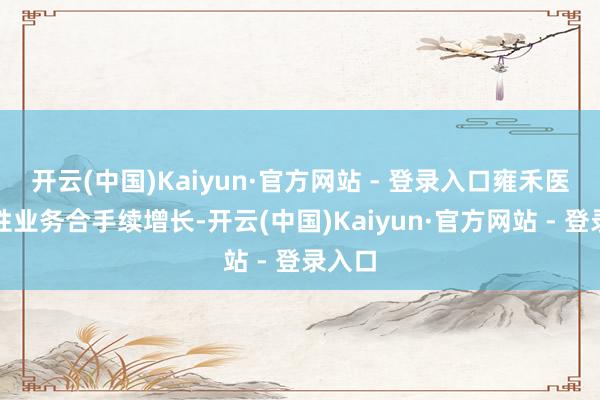 开云(中国)Kaiyun·官方网站 - 登录入口雍禾医疗女性业务合手续增长-开云(中国)Kaiyun·官方网站 - 登录入口