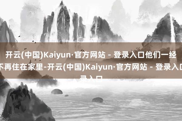 开云(中国)Kaiyun·官方网站 - 登录入口他们一经不再住在家里-开云(中国)Kaiyun·官方网站 - 登录入口