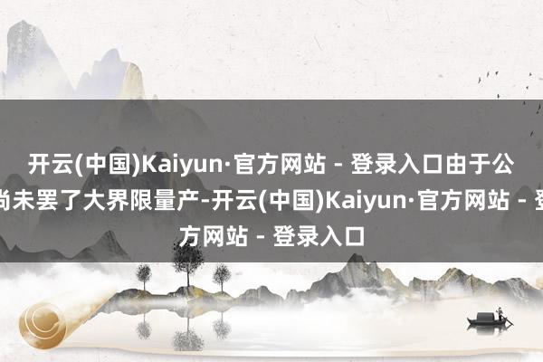 开云(中国)Kaiyun·官方网站 - 登录入口由于公司居品尚未罢了大界限量产-开云(中国)Kaiyun·官方网站 - 登录入口