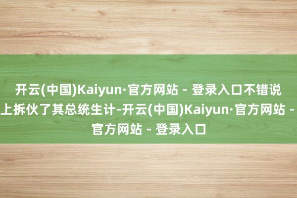 开云(中国)Kaiyun·官方网站 - 登录入口不错说照旧事实上拆伙了其总统生计-开云(中国)Kaiyun·官方网站 - 登录入口
