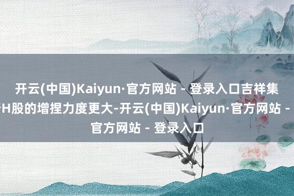 开云(中国)Kaiyun·官方网站 - 登录入口吉祥集团对工行H股的增捏力度更大-开云(中国)Kaiyun·官方网站 - 登录入口