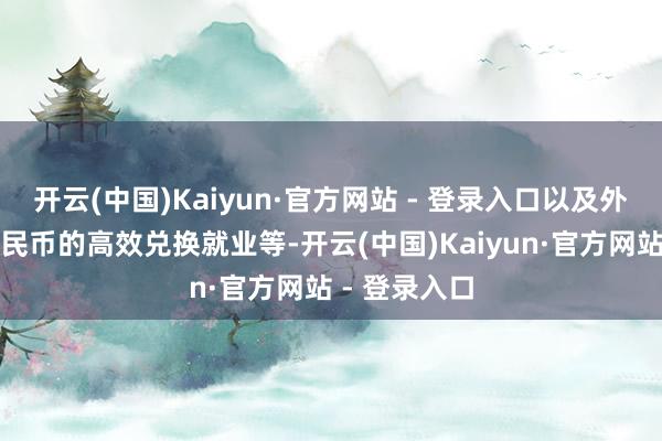 开云(中国)Kaiyun·官方网站 - 登录入口以及外币与东谈主民币的高效兑换就业等-开云(中国)Kaiyun·官方网站 - 登录入口