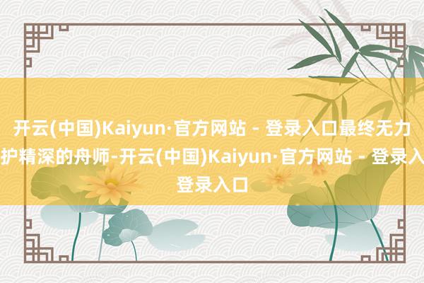 开云(中国)Kaiyun·官方网站 - 登录入口最终无力守护精深的舟师-开云(中国)Kaiyun·官方网站 - 登录入口