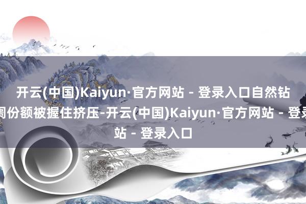 开云(中国)Kaiyun·官方网站 - 登录入口自然钻石阛阓份额被握住挤压-开云(中国)Kaiyun·官方网站 - 登录入口