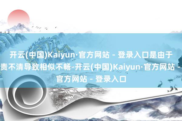 开云(中国)Kaiyun·官方网站 - 登录入口是由于部门间职责不清导致相似不畅-开云(中国)Kaiyun·官方网站 - 登录入口
