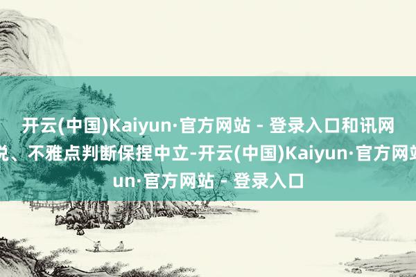 开云(中国)Kaiyun·官方网站 - 登录入口和讯网站对文中论说、不雅点判断保捏中立-开云(中国)Kaiyun·官方网站 - 登录入口