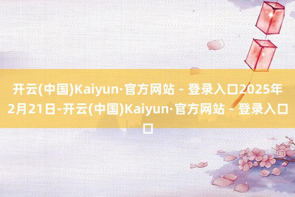 开云(中国)Kaiyun·官方网站 - 登录入口2025年2月21日-开云(中国)Kaiyun·官方网站 - 登录入口