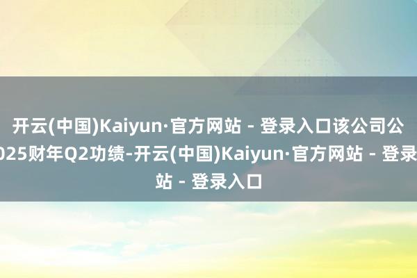 开云(中国)Kaiyun·官方网站 - 登录入口该公司公布2025财年Q2功绩-开云(中国)Kaiyun·官方网站 - 登录入口