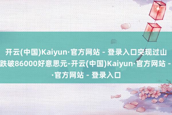 开云(中国)Kaiyun·官方网站 - 登录入口突现过山车！一度跌破86000好意思元-开云(中国)Kaiyun·官方网站 - 登录入口