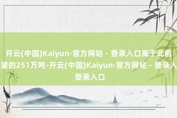 开云(中国)Kaiyun·官方网站 - 登录入口高于此前展望的251万吨-开云(中国)Kaiyun·官方网站 - 登录入口
