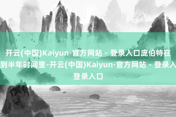 开云(中国)Kaiyun·官方网站 - 登录入口庞伯特在不到半年时间里-开云(中国)Kaiyun·官方网站 - 登录入口