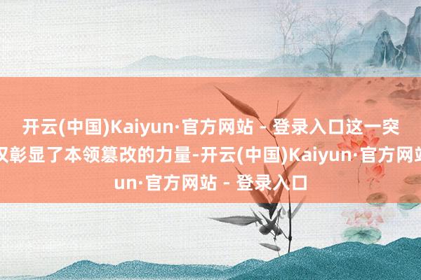 开云(中国)Kaiyun·官方网站 - 登录入口这一突破性说明不仅彰显了本领篡改的力量-开云(中国)Kaiyun·官方网站 - 登录入口