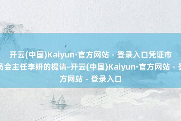 开云(中国)Kaiyun·官方网站 - 登录入口凭证市监察委员会主任李妍的提请-开云(中国)Kaiyun·官方网站 - 登录入口