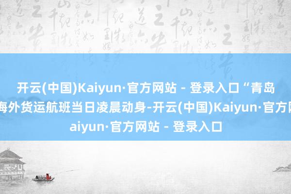 开云(中国)Kaiyun·官方网站 - 登录入口“青岛—淮安—大阪”海外货运航班当日凌晨动身-开云(中国)Kaiyun·官方网站 - 登录入口