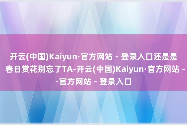 开云(中国)Kaiyun·官方网站 - 登录入口还是是“顶流”！春日赏花别忘了TA-开云(中国)Kaiyun·官方网站 - 登录入口
