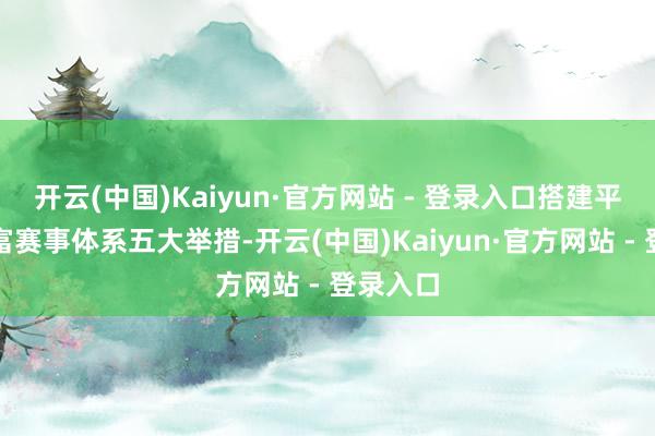 开云(中国)Kaiyun·官方网站 - 登录入口搭建平台、丰富赛事体系五大举措-开云(中国)Kaiyun·官方网站 - 登录入口