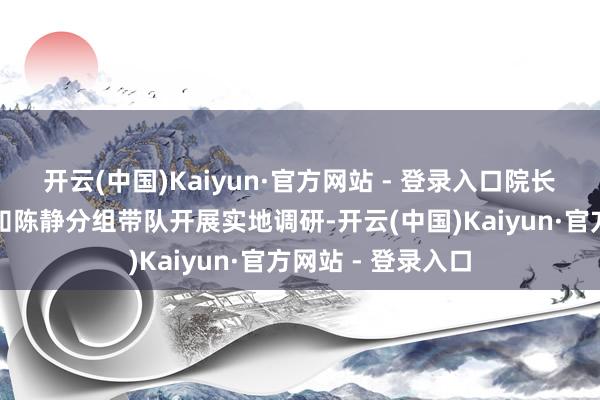 开云(中国)Kaiyun·官方网站 - 登录入口院长张骞、党委副通知陈静分组带队开展实地调研-开云(中国)Kaiyun·官方网站 - 登录入口