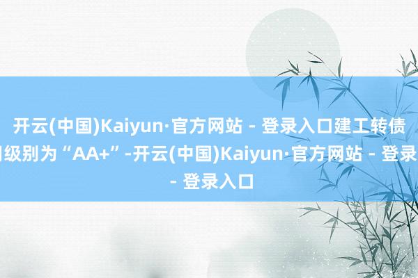 开云(中国)Kaiyun·官方网站 - 登录入口建工转债信用级别为“AA+”-开云(中国)Kaiyun·官方网站 - 登录入口