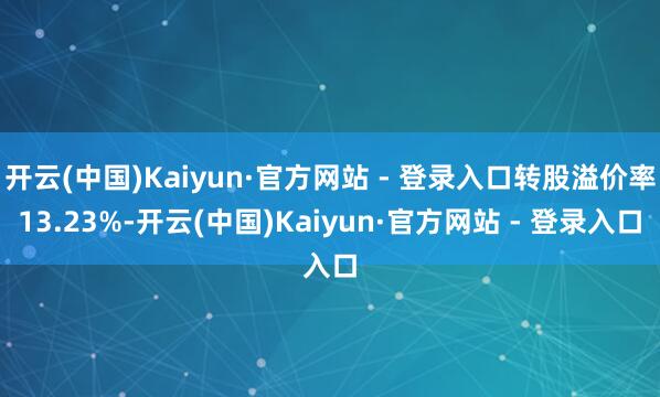 开云(中国)Kaiyun·官方网站 - 登录入口转股溢价率13.23%-开云(中国)Kaiyun·官方网站 - 登录入口