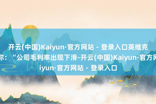 开云(中国)Kaiyun·官方网站 - 登录入口英维克方面修起记者称：“公司毛利率出现下滑-开云(中国)Kaiyun·官方网站 - 登录入口