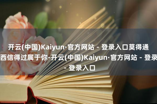 开云(中国)Kaiyun·官方网站 - 登录入口莫得通常东西信得过属于你-开云(中国)Kaiyun·官方网站 - 登录入口