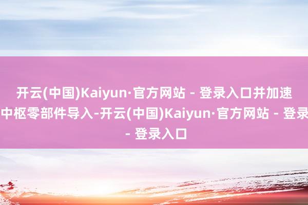 开云(中国)Kaiyun·官方网站 - 登录入口并加速国产中枢零部件导入-开云(中国)Kaiyun·官方网站 - 登录入口