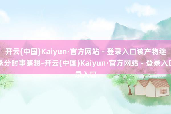开云(中国)Kaiyun·官方网站 - 登录入口该产物继承分时事瞎想-开云(中国)Kaiyun·官方网站 - 登录入口