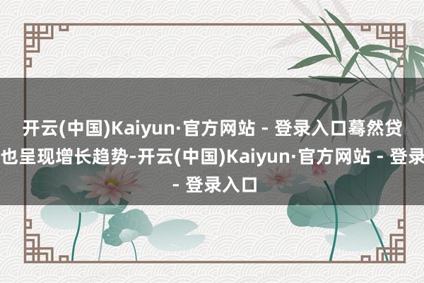 开云(中国)Kaiyun·官方网站 - 登录入口蓦然贷数据也呈现增长趋势-开云(中国)Kaiyun·官方网站 - 登录入口