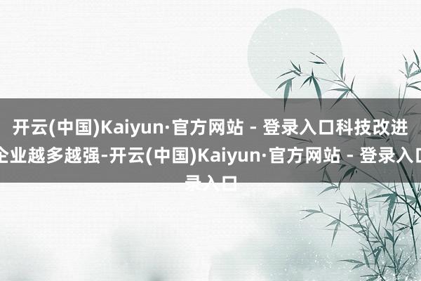 开云(中国)Kaiyun·官方网站 - 登录入口科技改进企业越多越强-开云(中国)Kaiyun·官方网站 - 登录入口