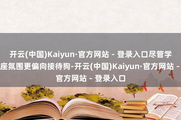 开云(中国)Kaiyun·官方网站 - 登录入口尽管学院那时举座氛围更偏向接待狗-开云(中国)Kaiyun·官方网站 - 登录入口
