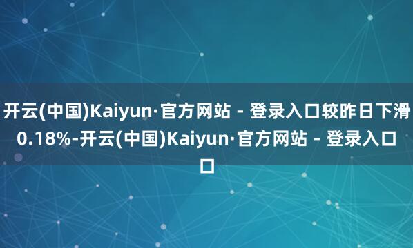 开云(中国)Kaiyun·官方网站 - 登录入口较昨日下滑0.18%-开云(中国)Kaiyun·官方网站 - 登录入口