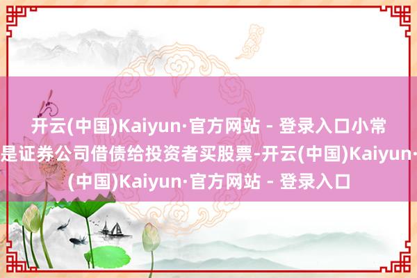 开云(中国)Kaiyun·官方网站 - 登录入口小常识融资融券：融资即是证券公司借债给投资者买股票-开云(中国)Kaiyun·官方网站 - 登录入口