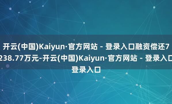 开云(中国)Kaiyun·官方网站 - 登录入口融资偿还7238.77万元-开云(中国)Kaiyun·官方网站 - 登录入口