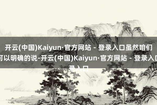 开云(中国)Kaiyun·官方网站 - 登录入口虽然咱们可以明确的说-开云(中国)Kaiyun·官方网站 - 登录入口