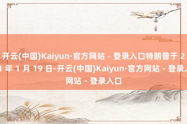 开云(中国)Kaiyun·官方网站 - 登录入口特朗普于 2021 年 1 月 19 日-开云(中国)Kaiyun·官方网站 - 登录入口