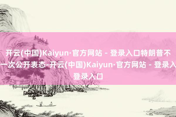 开云(中国)Kaiyun·官方网站 - 登录入口特朗普不啻一次公开表态-开云(中国)Kaiyun·官方网站 - 登录入口