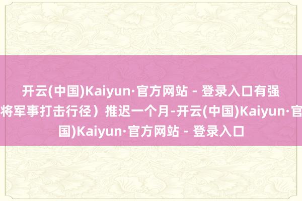 开云(中国)Kaiyun·官方网站 - 登录入口有强有劲的根由支撑（将军事打击行径）推迟一个月-开云(中国)Kaiyun·官方网站 - 登录入口