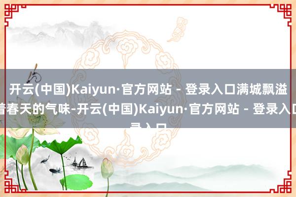 开云(中国)Kaiyun·官方网站 - 登录入口满城飘溢着春天的气味-开云(中国)Kaiyun·官方网站 - 登录入口