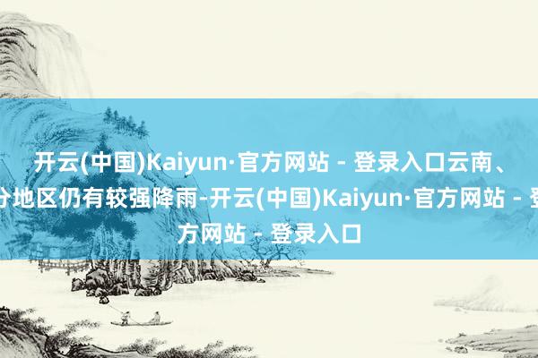 开云(中国)Kaiyun·官方网站 - 登录入口云南、华南部分地区仍有较强降雨-开云(中国)Kaiyun·官方网站 - 登录入口