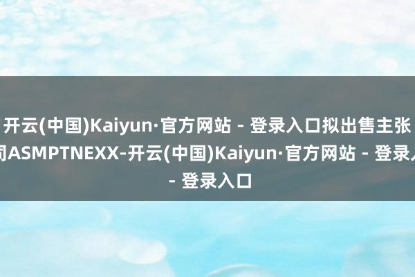 开云(中国)Kaiyun·官方网站 - 登录入口拟出售主张公司ASMPTNEXX-开云(中国)Kaiyun·官方网站 - 登录入口