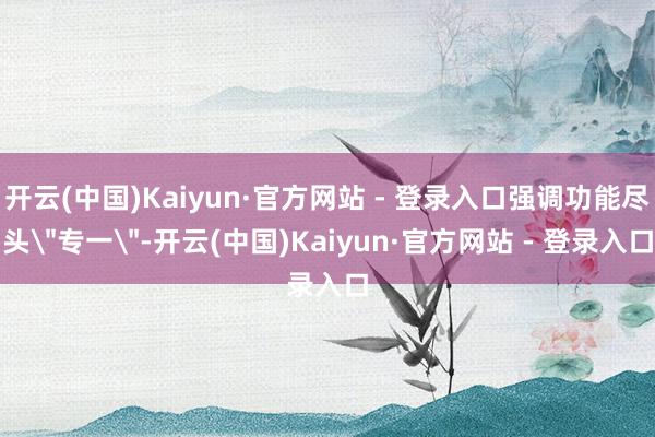 开云(中国)Kaiyun·官方网站 - 登录入口强调功能尽头